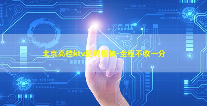 北京高档ktv招聘模特-全程不收一分